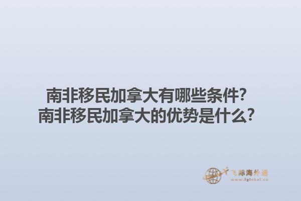 南非移民加拿大有哪些條件？南非移民加拿大的優(yōu)勢是什么？1.jpg