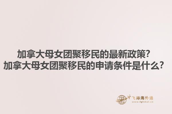 加拿大母女團(tuán)聚移民的最新政策？加拿大母女團(tuán)聚移民的申請條件是什么？1.jpg