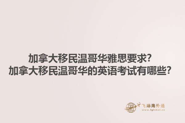 加拿大移民溫哥華雅思要求？加拿大移民溫哥華的英語(yǔ)考試有哪些？1.jpg