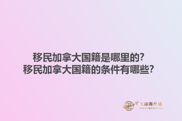 移民加拿大國籍是哪里的？移民加拿大國籍的條件有哪些？1.jpg