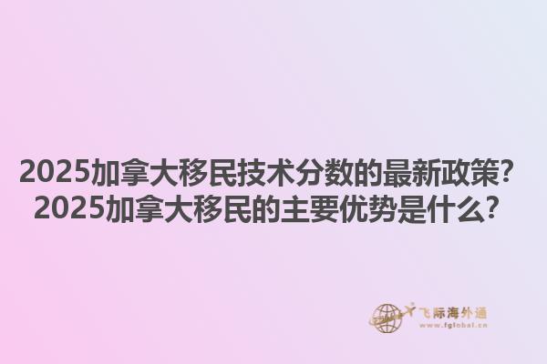 2025加拿大移民技術(shù)分數(shù)的最新政策？2025加拿大移民的主要優(yōu)勢是什么？1.jpg