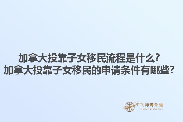 加拿大投靠子女移民流程是什么？加拿大投靠子女移民的申請條件有哪些？1.jpg