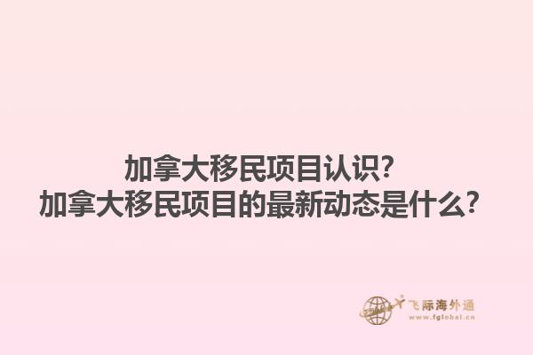 加拿大移民項目認(rèn)識？加拿大移民項目的最新動態(tài)是什么？1.jpg