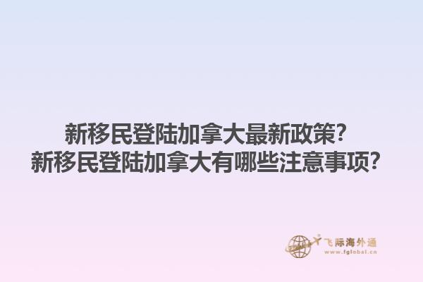 新移民登陸加拿大最新政策？新移民登陸加拿大有哪些注意事項？1.jpg