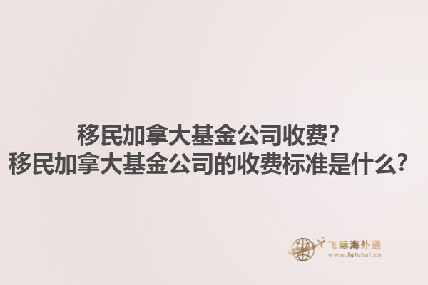 移民加拿大基金公司收費(fèi)？移民加拿大基金公司的收費(fèi)標(biāo)準(zhǔn)是什么？1.jpg
