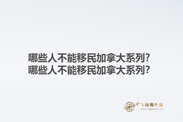 哪些人不能移民加拿大系列？哪些人不能移民加拿大系列？1.jpg