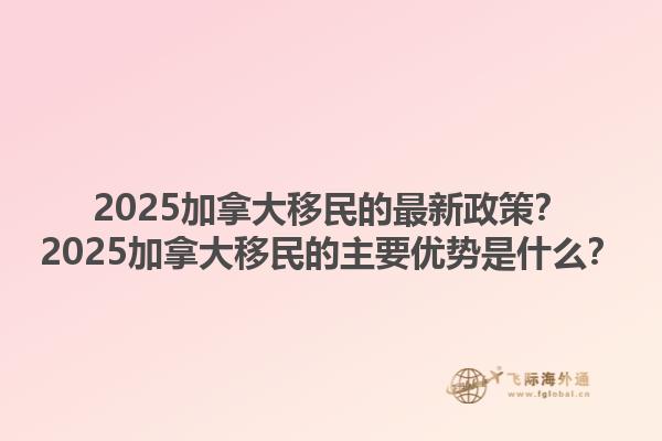 2025加拿大移民的最新政策？2025加拿大移民的主要優(yōu)勢(shì)是什么？1.jpg