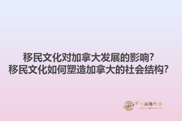 移民文化對(duì)加拿大發(fā)展的影響？移民文化如何塑造加拿大的社會(huì)結(jié)構(gòu)？1.jpg
