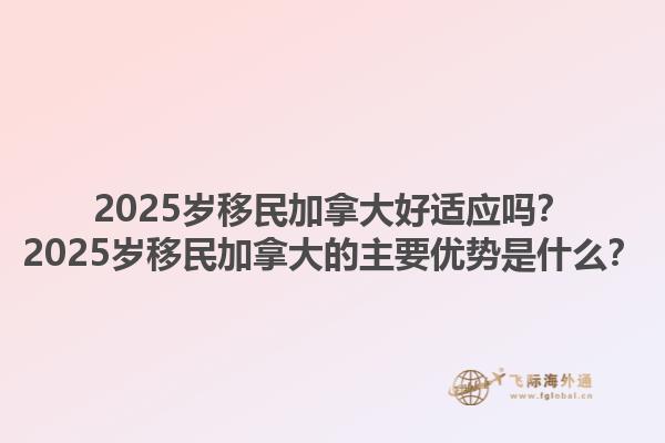 2025歲移民加拿大好適應(yīng)嗎？2025歲移民加拿大的主要優(yōu)勢是什么？1.jpg