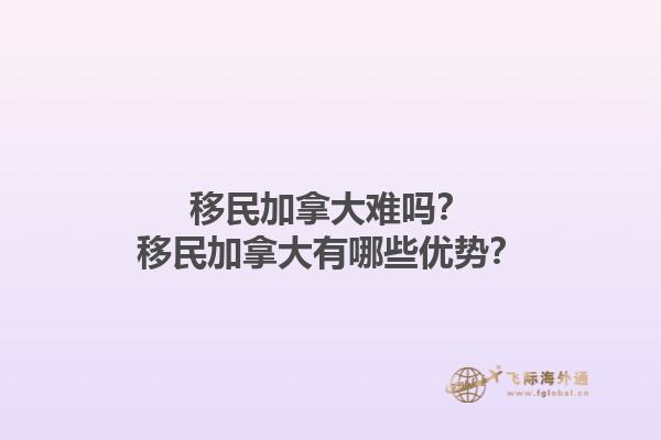 移民加拿大難嗎？移民加拿大有哪些優(yōu)勢(shì)？1.jpg