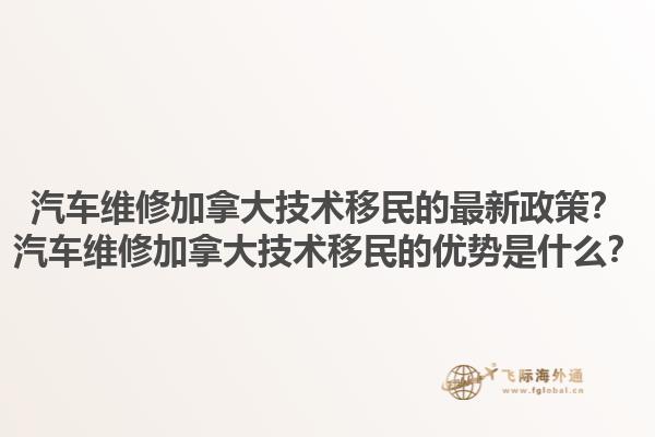 汽車維修加拿大技術(shù)移民的最新政策？汽車維修加拿大技術(shù)移民的優(yōu)勢是什么？1.jpg