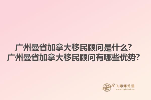 廣州曼省加拿大移民顧問是什么？廣州曼省加拿大移民顧問有哪些優(yōu)勢？1.jpg