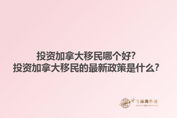 投資加拿大移民哪個(gè)好？投資加拿大移民的最新政策是什么？1.jpg