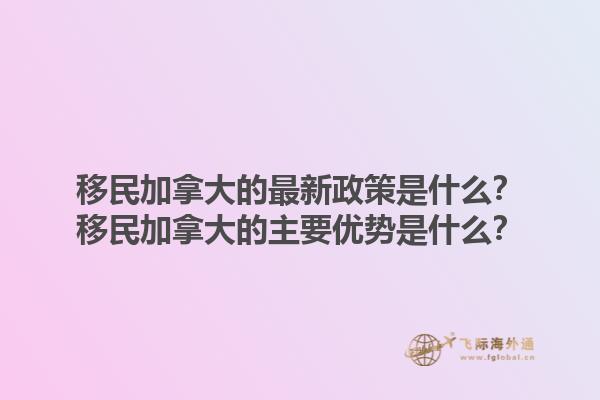 移民加拿大的最新政策是什么？移民加拿大的主要優(yōu)勢是什么？1.jpg