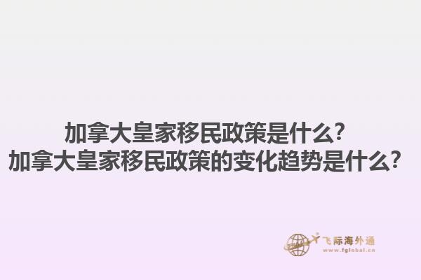 加拿大皇家移民政策是什么？加拿大皇家移民政策的變化趨勢是什么？1.jpg