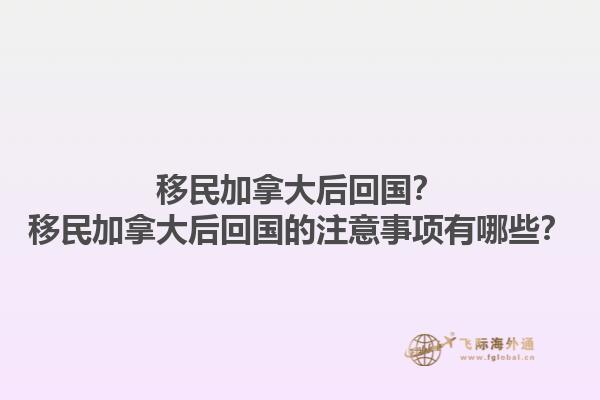 移民加拿大后回國？移民加拿大后回國的注意事項有哪些？1.jpg