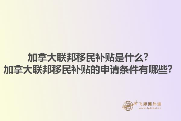加拿大聯(lián)邦移民補貼是什么？加拿大聯(lián)邦移民補貼的申請條件有哪些？1.jpg