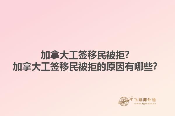 加拿大工簽移民被拒？加拿大工簽移民被拒的原因有哪些？1.jpg
