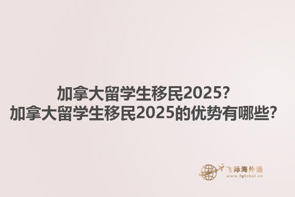 加拿大留學(xué)生移民2025？加拿大留學(xué)生移民2025的優(yōu)勢(shì)有哪些？1.jpg