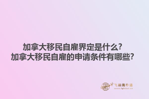 加拿大移民自雇界定是什么？加拿大移民自雇的申請條件有哪些？1.jpg