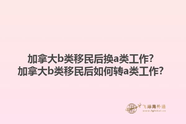 加拿大b類(lèi)移民后換a類(lèi)工作？加拿大b類(lèi)移民后如何轉(zhuǎn)a類(lèi)工作？1.jpg