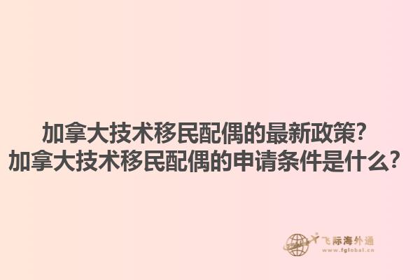 加拿大技術(shù)移民配偶的最新政策？加拿大技術(shù)移民配偶的申請條件是什么？1.jpg
