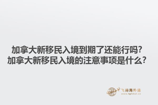 加拿大新移民入境到期了還能行嗎？加拿大新移民入境的注意事項是什么？1.jpg