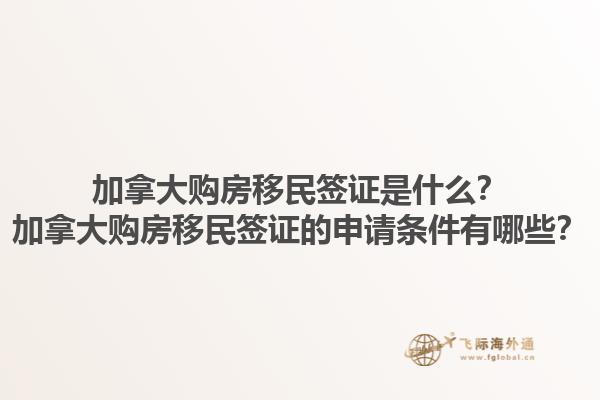 加拿大購(gòu)房移民簽證是什么？加拿大購(gòu)房移民簽證的申請(qǐng)條件有哪些？1.jpg