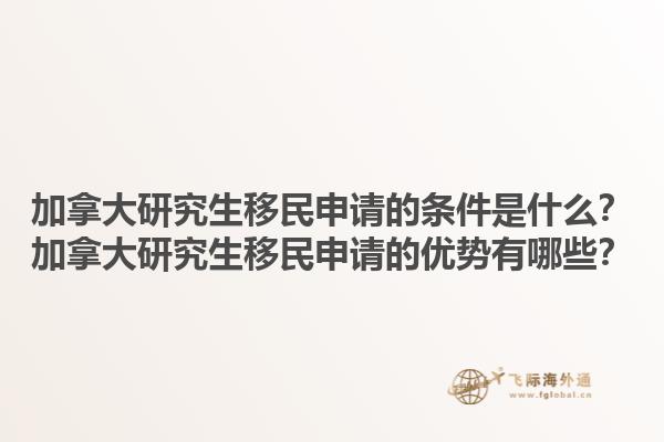 加拿大研究生移民申請(qǐng)的條件是什么？加拿大研究生移民申請(qǐng)的優(yōu)勢(shì)有哪些？1.jpg