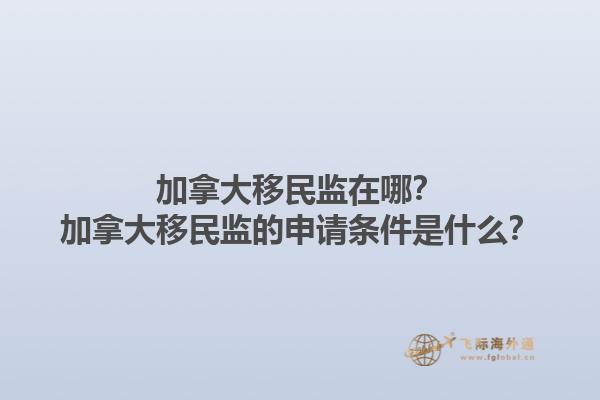 加拿大移民監(jiān)在哪？加拿大移民監(jiān)的申請(qǐng)條件是什么？1.jpg