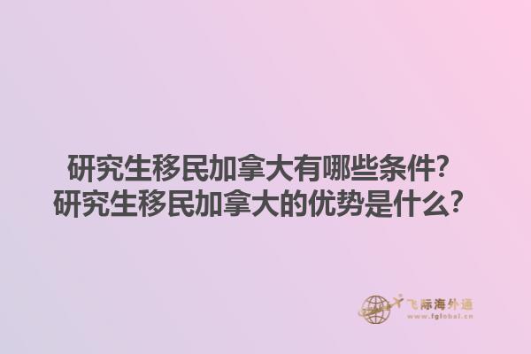 研究生移民加拿大有哪些條件？研究生移民加拿大的優(yōu)勢是什么？1.jpg