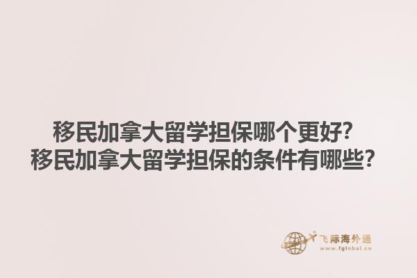 移民加拿大留學(xué)擔(dān)保哪個更好？移民加拿大留學(xué)擔(dān)保的條件有哪些？1.jpg