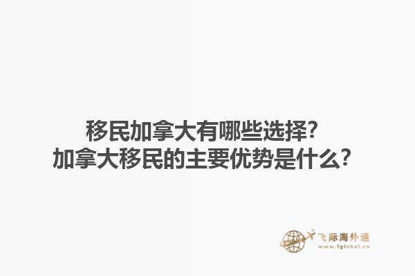 移民加拿大有哪些選擇？加拿大移民的主要優(yōu)勢是什么？1.jpg