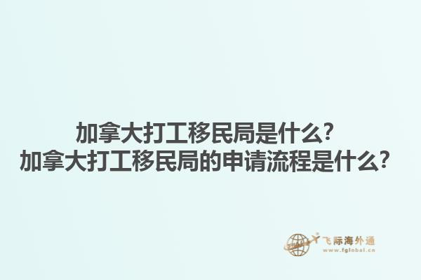 加拿大打工移民局是什么？加拿大打工移民局的申請流程是什么？1.jpg