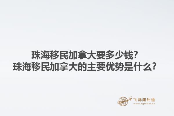珠海移民加拿大要多少錢？珠海移民加拿大的主要優(yōu)勢是什么？1.jpg