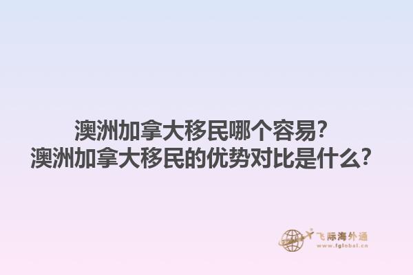 澳洲加拿大移民哪個(gè)容易？澳洲加拿大移民的優(yōu)勢對比是什么？1.jpg
