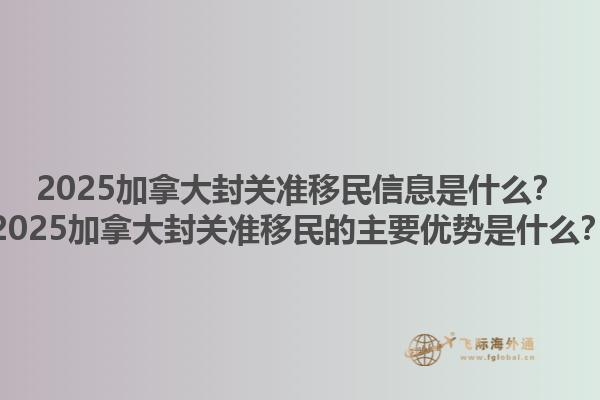 2025加拿大封關(guān)準(zhǔn)移民信息是什么？2025加拿大封關(guān)準(zhǔn)移民的主要優(yōu)勢(shì)是什么？1.jpg