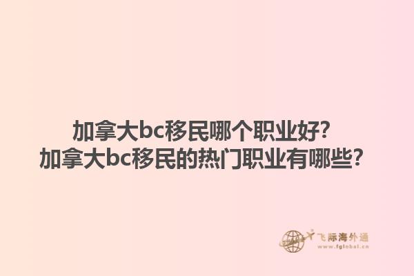 加拿大bc移民哪個(gè)職業(yè)好？加拿大bc移民的熱門(mén)職業(yè)有哪些？1.jpg