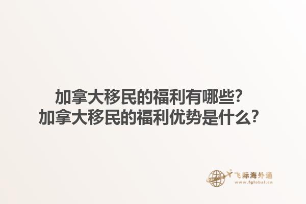 加拿大移民的福利有哪些？加拿大移民的福利優(yōu)勢是什么？1.jpg