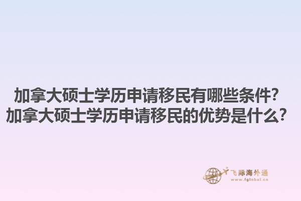 加拿大碩士學(xué)歷申請移民有哪些條件？加拿大碩士學(xué)歷申請移民的優(yōu)勢是什么？1.jpg