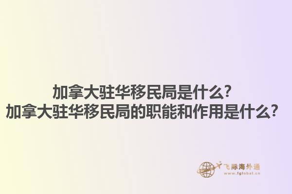 加拿大駐華移民局是什么？加拿大駐華移民局的職能和作用是什么？1.jpg