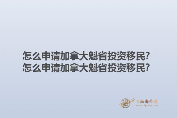 怎么申請(qǐng)加拿大魁省投資移民？怎么申請(qǐng)加拿大魁省投資移民？1.jpg