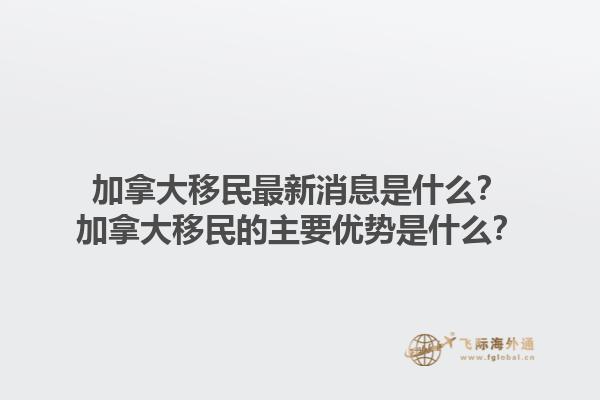 加拿大移民最新消息是什么？加拿大移民的主要優(yōu)勢是什么？1.jpg