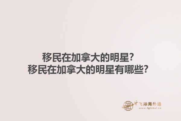 移民在加拿大的明星？移民在加拿大的明星有哪些？1.jpg