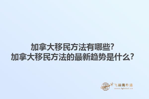 加拿大移民方法有哪些？加拿大移民方法的最新趨勢(shì)是什么？1.jpg