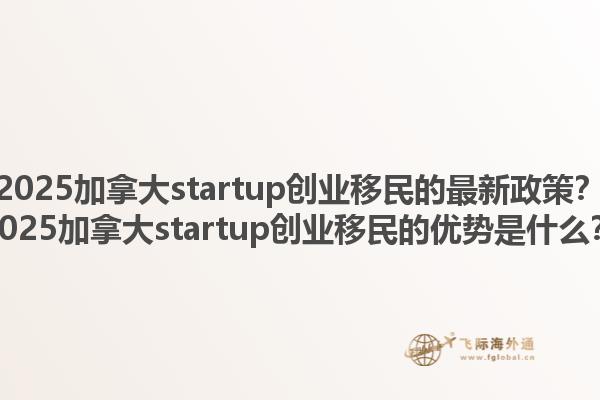 2025加拿大startup創(chuàng)業(yè)移民的最新政策？2025加拿大startup創(chuàng)業(yè)移民的優(yōu)勢是什么？1.jpg