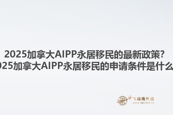 2025加拿大AIPP永居移民的最新政策？2025加拿大AIPP永居移民的申請(qǐng)條件是什么？1.jpg