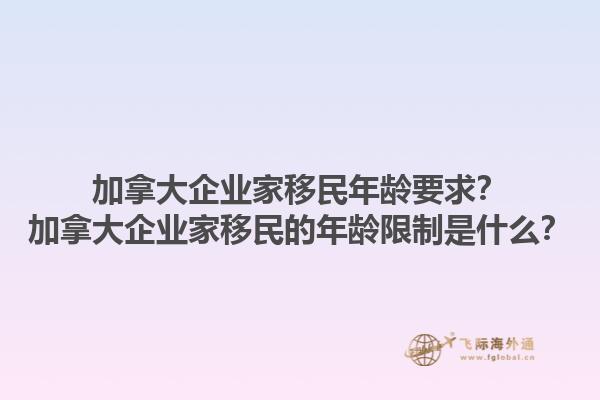加拿大企業(yè)家移民年齡要求？加拿大企業(yè)家移民的年齡限制是什么？1.jpg