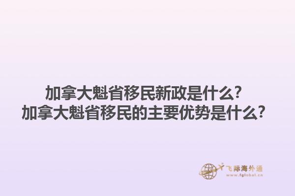 加拿大魁省移民新政是什么？加拿大魁省移民的主要優(yōu)勢(shì)是什么？1.jpg