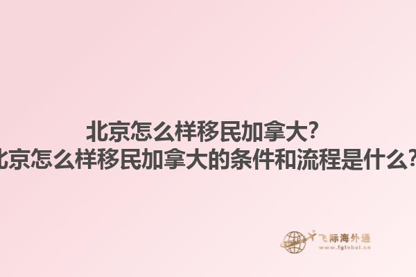 北京怎么樣移民加拿大？北京怎么樣移民加拿大的條件和流程是什么？1.jpg